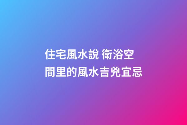 住宅風水說 衛浴空間里的風水吉兇宜忌